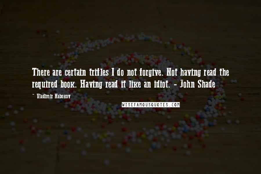 Vladimir Nabokov quotes: There are certain trifles I do not forgive. Not having read the required book. Having read it like an idiot. - John Shade