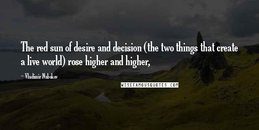 Vladimir Nabokov quotes: The red sun of desire and decision (the two things that create a live world) rose higher and higher,