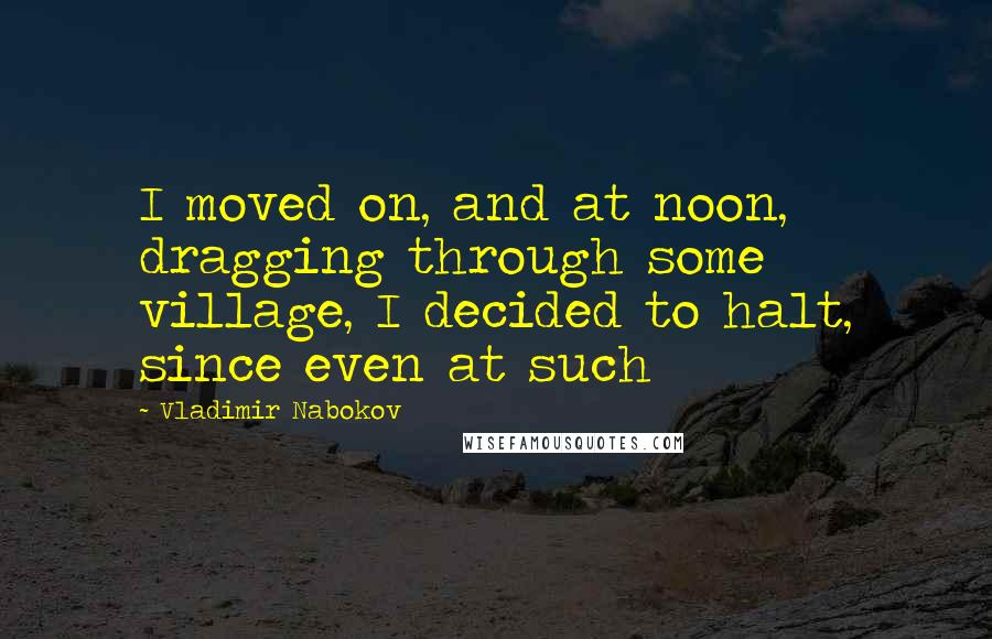 Vladimir Nabokov quotes: I moved on, and at noon, dragging through some village, I decided to halt, since even at such