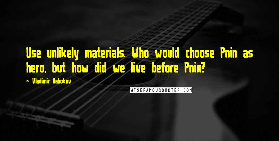 Vladimir Nabokov quotes: Use unlikely materials. Who would choose Pnin as hero, but how did we live before Pnin?