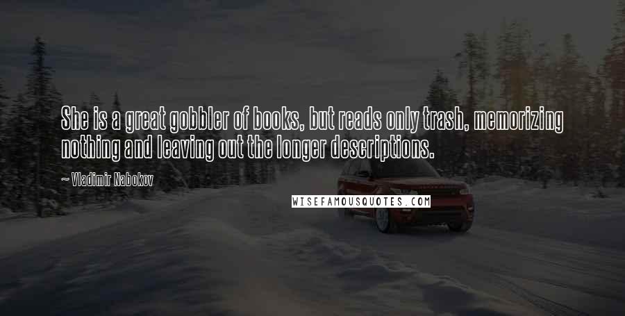 Vladimir Nabokov quotes: She is a great gobbler of books, but reads only trash, memorizing nothing and leaving out the longer descriptions.