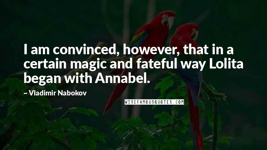Vladimir Nabokov quotes: I am convinced, however, that in a certain magic and fateful way Lolita began with Annabel.