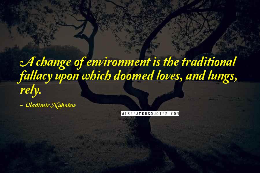 Vladimir Nabokov quotes: A change of environment is the traditional fallacy upon which doomed loves, and lungs, rely.