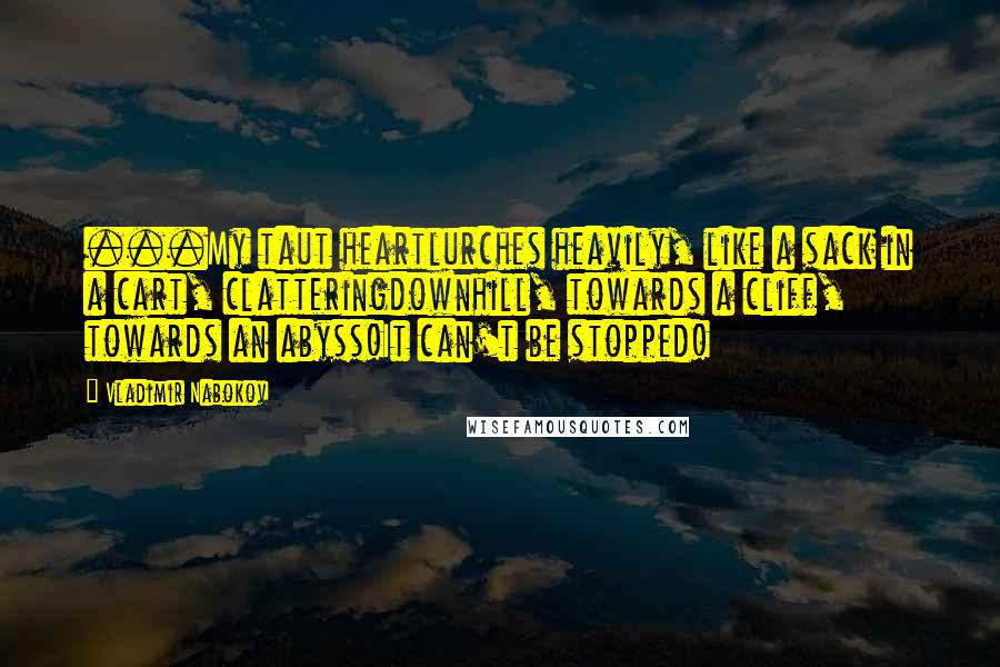 Vladimir Nabokov quotes: ...My taut heartlurches heavily, like a sack in a cart, clatteringdownhill, towards a cliff, towards an abyss!It can't be stopped!