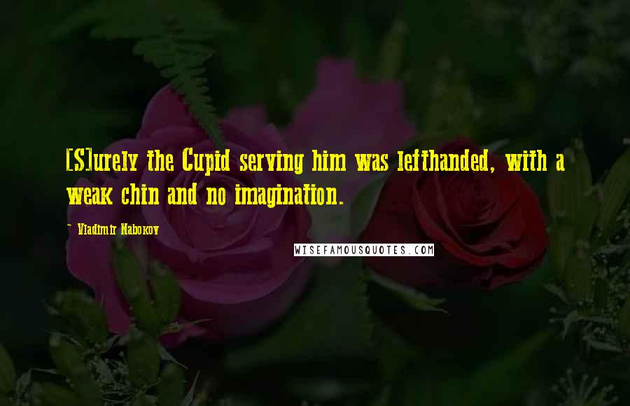 Vladimir Nabokov quotes: [S]urely the Cupid serving him was lefthanded, with a weak chin and no imagination.