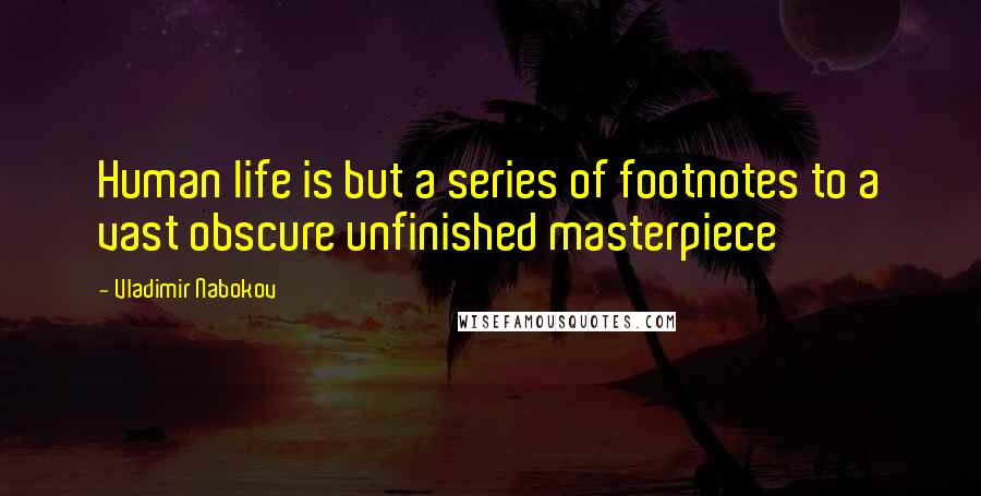 Vladimir Nabokov quotes: Human life is but a series of footnotes to a vast obscure unfinished masterpiece