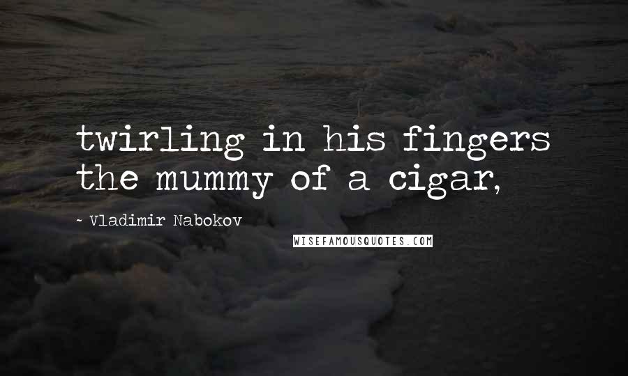 Vladimir Nabokov quotes: twirling in his fingers the mummy of a cigar,