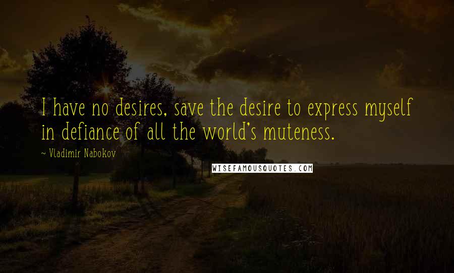 Vladimir Nabokov quotes: I have no desires, save the desire to express myself in defiance of all the world's muteness.