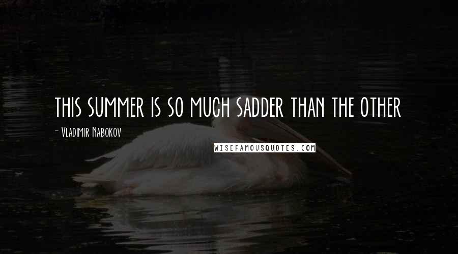 Vladimir Nabokov quotes: this summer is so much sadder than the other