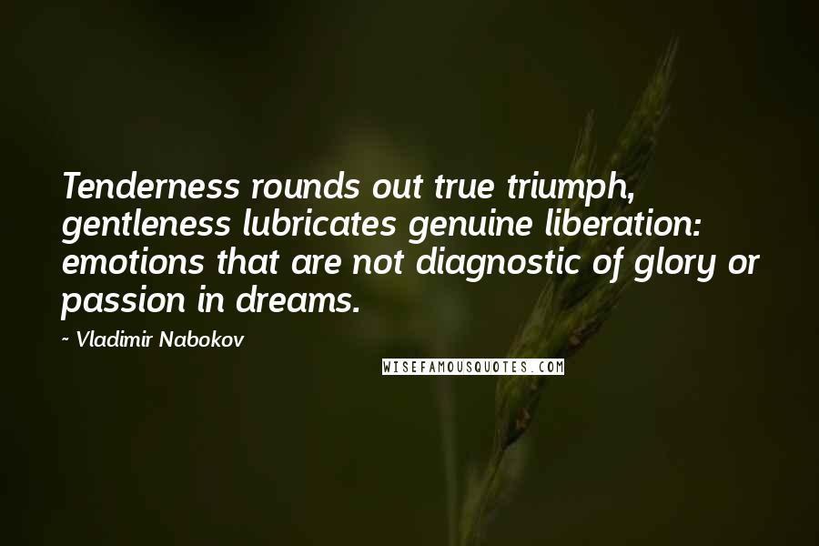Vladimir Nabokov quotes: Tenderness rounds out true triumph, gentleness lubricates genuine liberation: emotions that are not diagnostic of glory or passion in dreams.