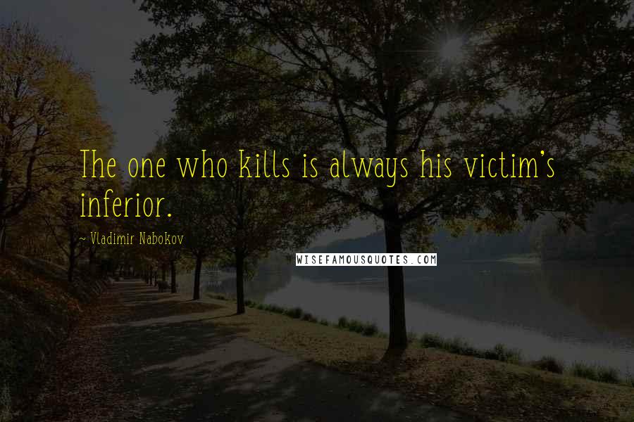 Vladimir Nabokov quotes: The one who kills is always his victim's inferior.