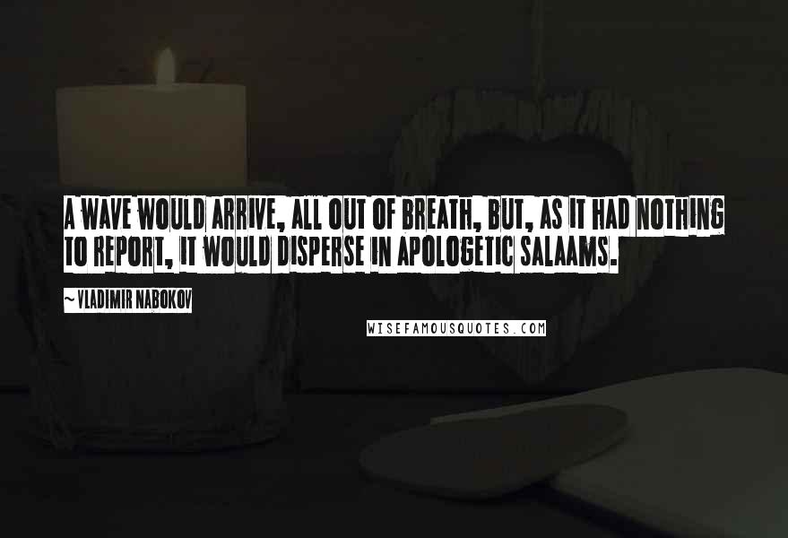 Vladimir Nabokov quotes: A wave would arrive, all out of breath, but, as it had nothing to report, it would disperse in apologetic salaams.