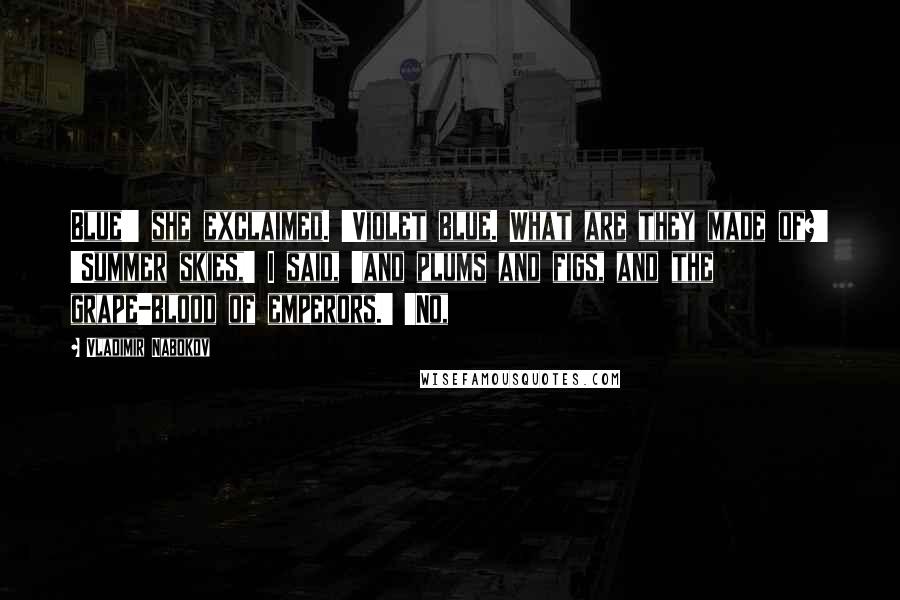 Vladimir Nabokov quotes: Blue!' she exclaimed. 'Violet blue. What are they made of?' 'Summer skies,' I said, 'and plums and figs, and the grape-blood of emperors.' 'No,