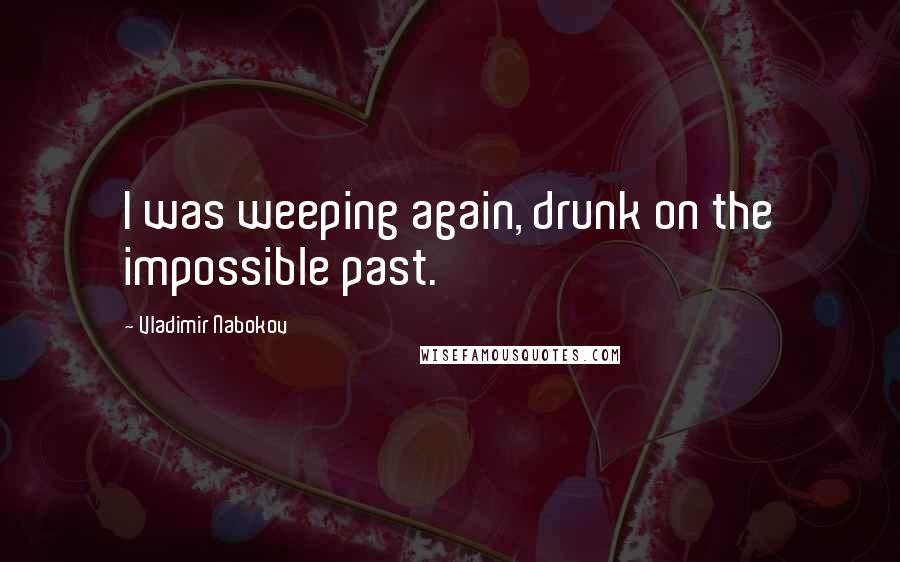 Vladimir Nabokov quotes: I was weeping again, drunk on the impossible past.