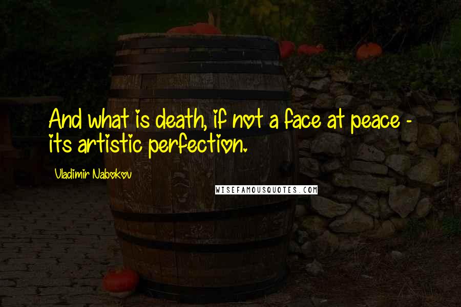 Vladimir Nabokov quotes: And what is death, if not a face at peace - its artistic perfection.