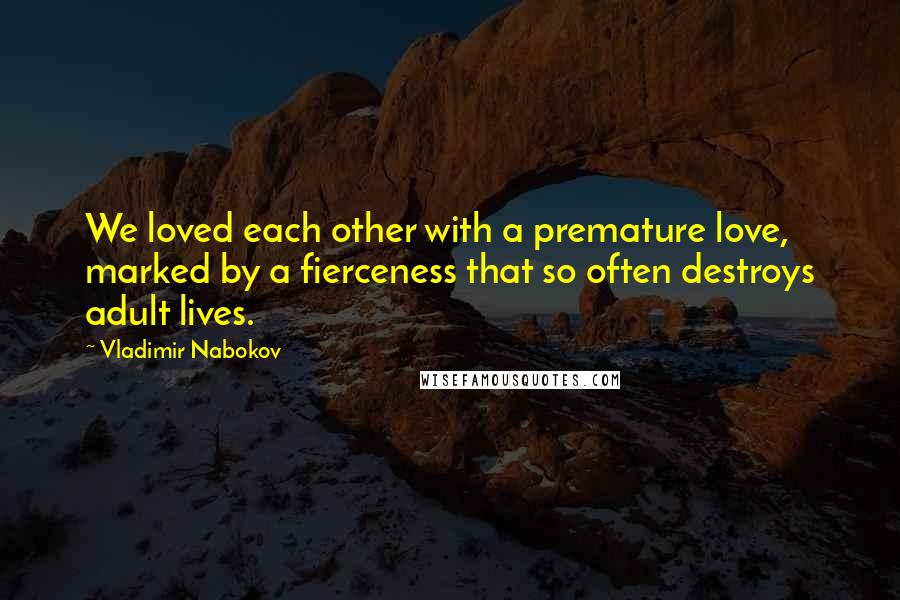 Vladimir Nabokov quotes: We loved each other with a premature love, marked by a fierceness that so often destroys adult lives. Vladimir Nabokov quotes: We loved each other with a premature love, marked by a fierceness that so often destroys adult lives.