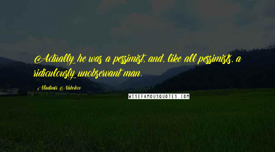 Vladimir Nabokov quotes: Actually he was a pessimist, and, like all pessimists, a ridiculously unobservant man.