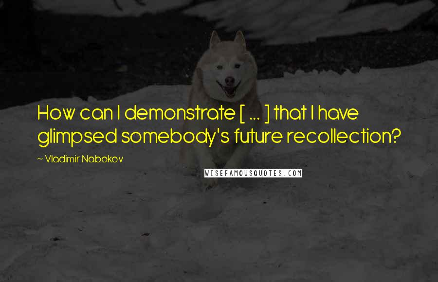 Vladimir Nabokov quotes: How can I demonstrate [ ... ] that I have glimpsed somebody's future recollection?