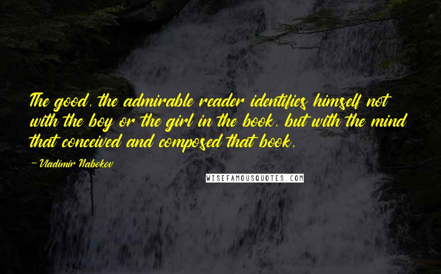 Vladimir Nabokov quotes: The good, the admirable reader identifies himself not with the boy or the girl in the book, but with the mind that conceived and composed that book. Vladimir Nabokov quotes: The good, the admirable reader identifies himself not with the boy or the girl in the book, but with the mind that conceived and composed that book.