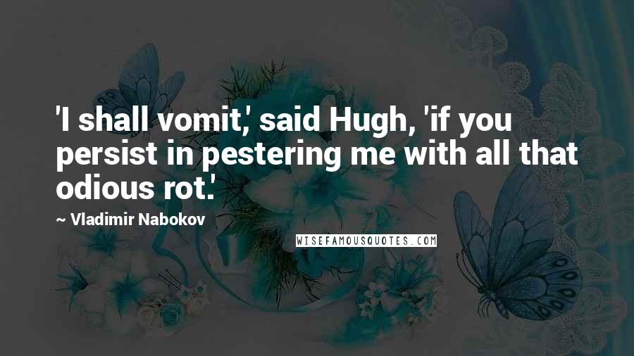 Vladimir Nabokov quotes: 'I shall vomit,' said Hugh, 'if you persist in pestering me with all that odious rot.'