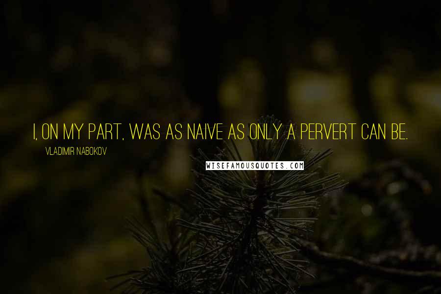 Vladimir Nabokov quotes: I, on my part, was as naive as only a pervert can be.