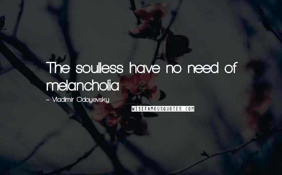 Vladimir Odoyevsky quotes: The soulless have no need of melancholia