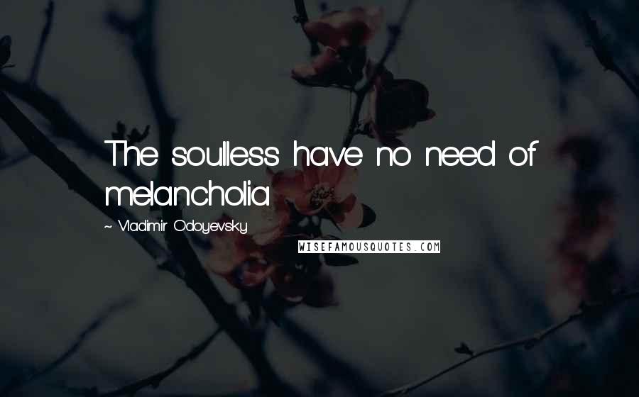 Vladimir Odoyevsky quotes: The soulless have no need of melancholia