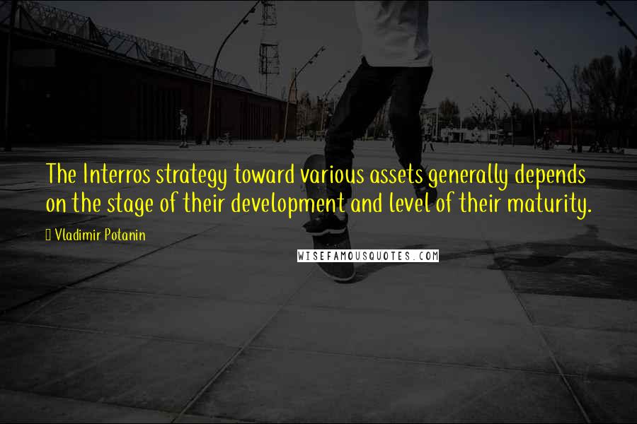 Vladimir Potanin quotes: The Interros strategy toward various assets generally depends on the stage of their development and level of their maturity.