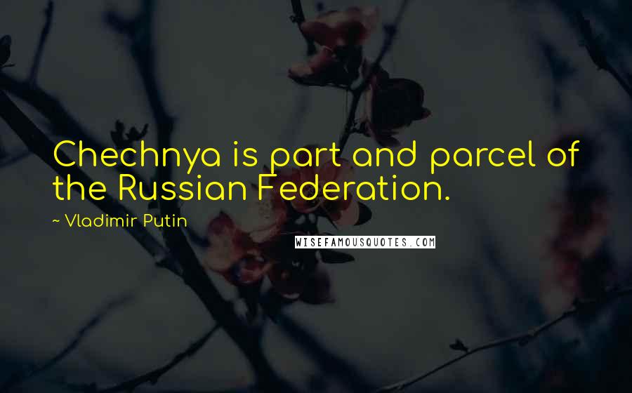 Vladimir Putin quotes: Chechnya is part and parcel of the Russian Federation.