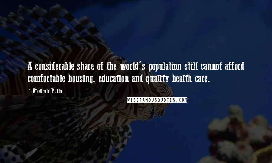 Vladimir Putin quotes: A considerable share of the world's population still cannot afford comfortable housing, education and quality health care.