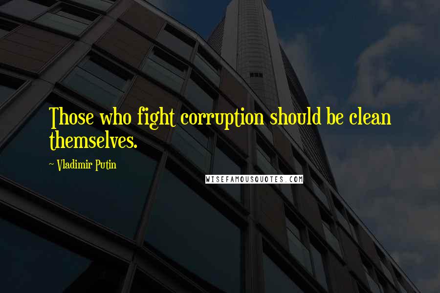 Vladimir Putin quotes: Those who fight corruption should be clean themselves.