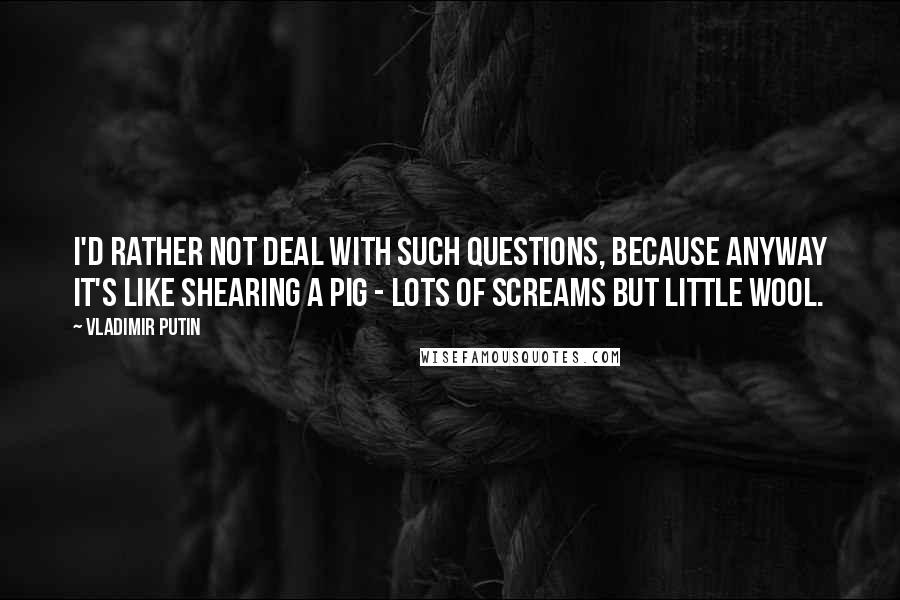 Vladimir Putin quotes: I'd rather not deal with such questions, because anyway it's like shearing a pig - lots of screams but little wool.