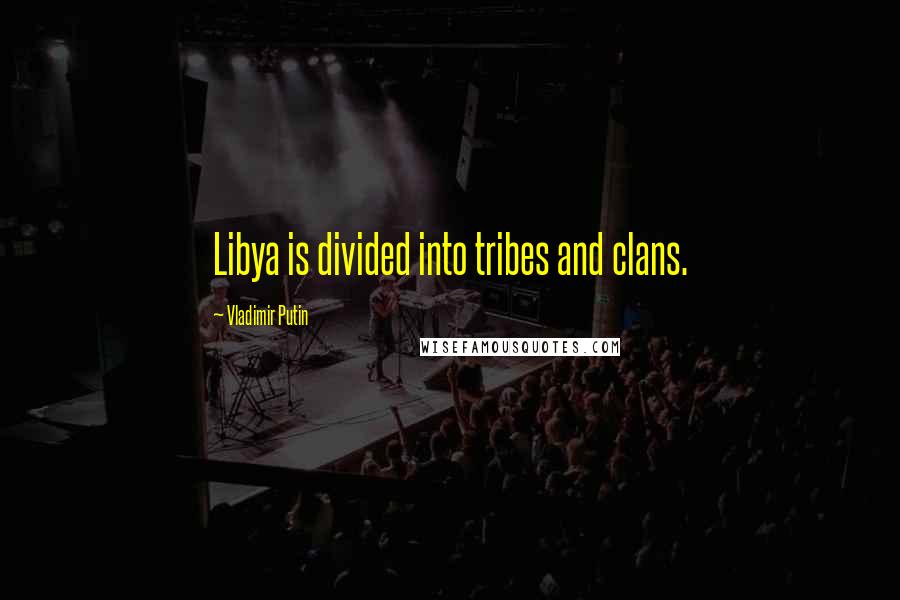 Vladimir Putin quotes: Libya is divided into tribes and clans.