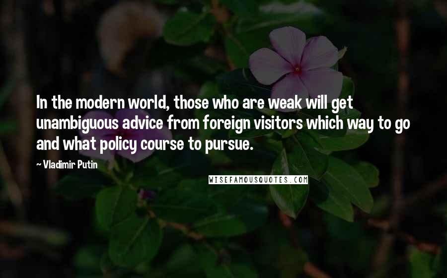 Vladimir Putin quotes: In the modern world, those who are weak will get unambiguous advice from foreign visitors which way to go and what policy course to pursue.