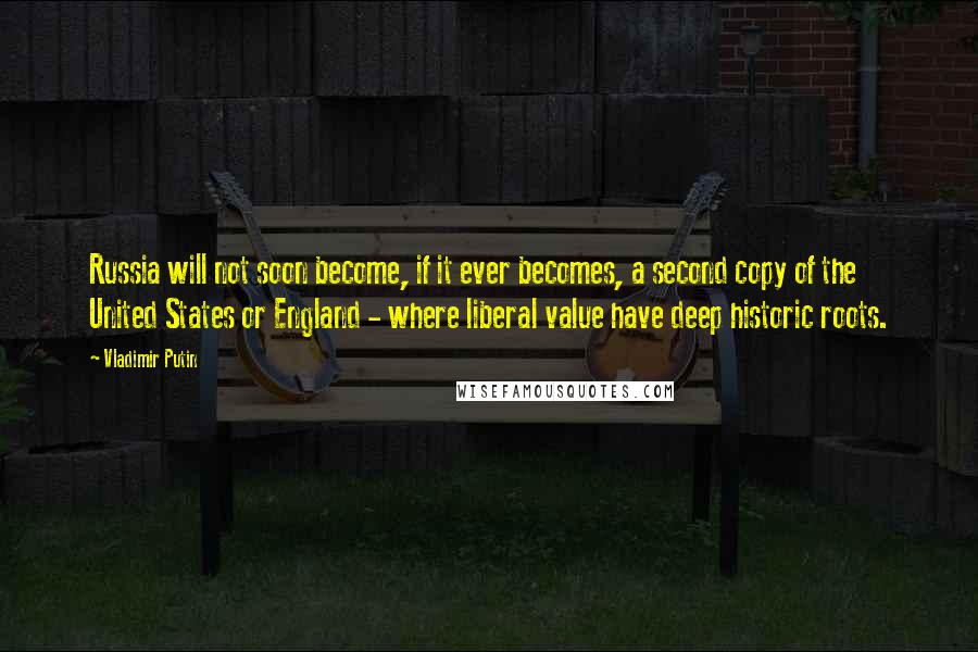 Vladimir Putin quotes: Russia will not soon become, if it ever becomes, a second copy of the United States or England - where liberal value have deep historic roots.
