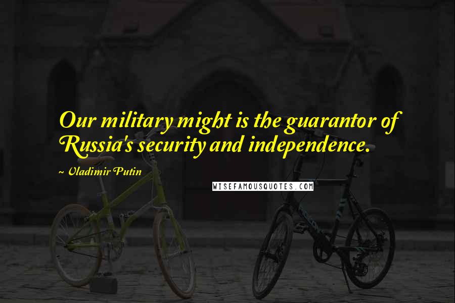 Vladimir Putin quotes: Our military might is the guarantor of Russia's security and independence.