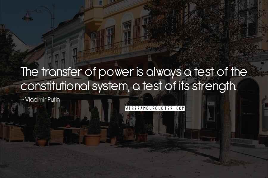 Vladimir Putin quotes: The transfer of power is always a test of the constitutional system, a test of its strength.