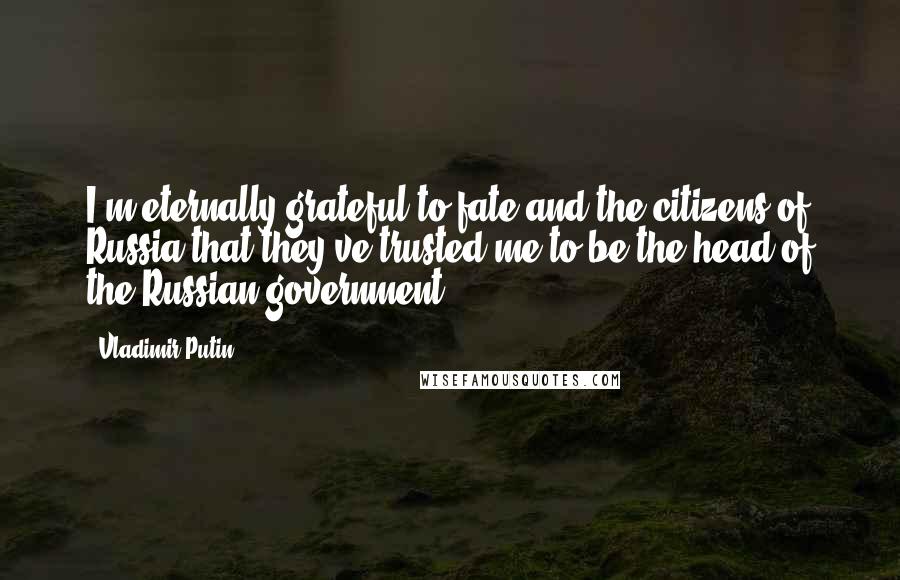 Vladimir Putin quotes: I'm eternally grateful to fate and the citizens of Russia that they've trusted me to be the head of the Russian government.