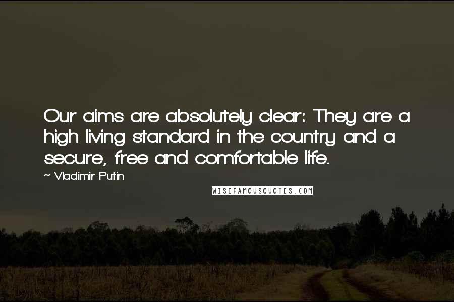 Vladimir Putin quotes: Our aims are absolutely clear: They are a high living standard in the country and a secure, free and comfortable life.