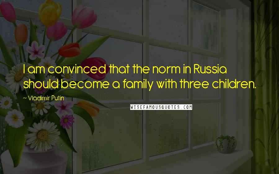 Vladimir Putin quotes: I am convinced that the norm in Russia should become a family with three children.