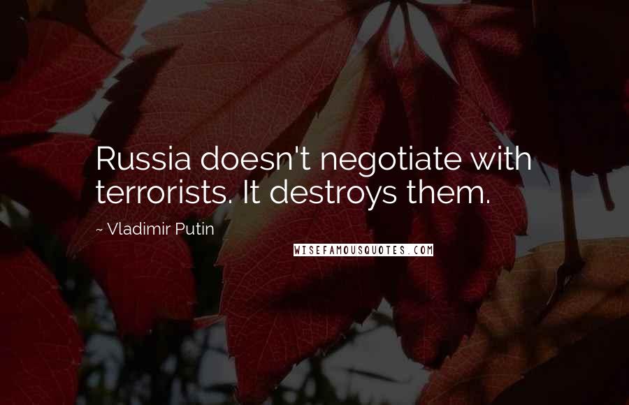 Vladimir Putin quotes: Russia doesn't negotiate with terrorists. It destroys them.