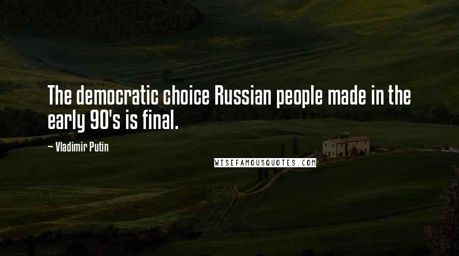 Vladimir Putin quotes: The democratic choice Russian people made in the early 90's is final.