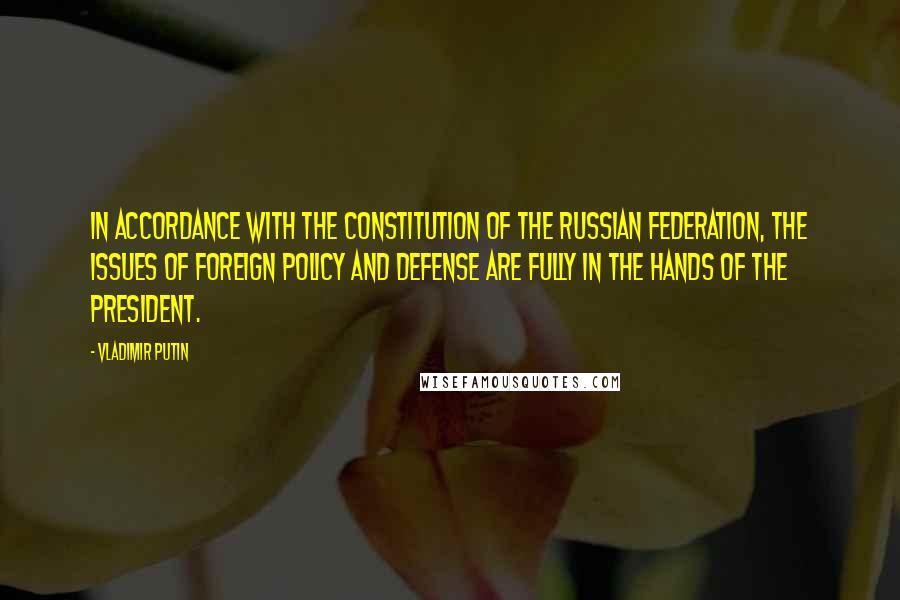 Vladimir Putin quotes: In accordance with the Constitution of the Russian Federation, the issues of foreign policy and defense are fully in the hands of the president.