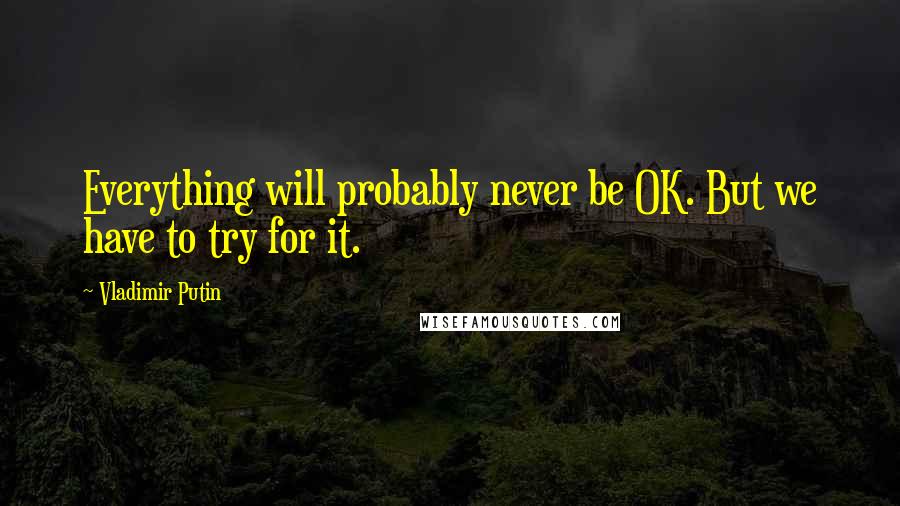Vladimir Putin quotes: Everything will probably never be OK. But we have to try for it.