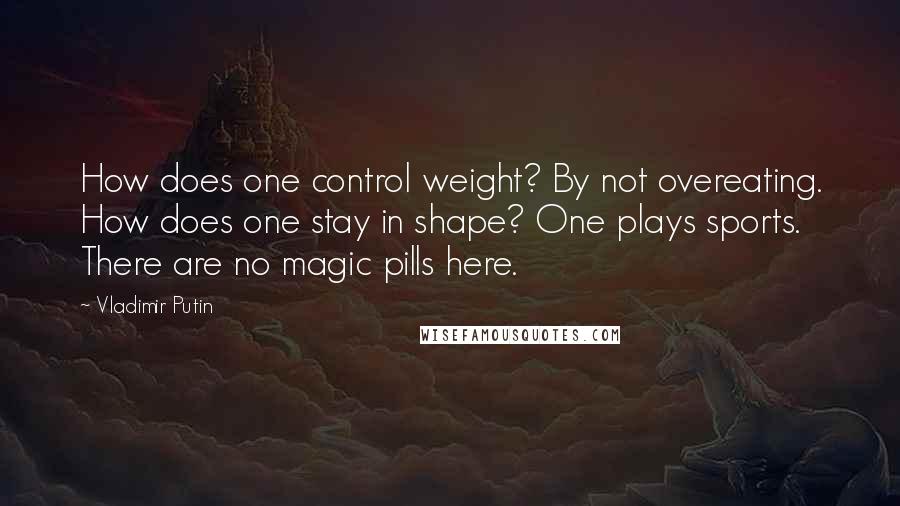 Vladimir Putin quotes: How does one control weight? By not overeating. How does one stay in shape? One plays sports. There are no magic pills here.