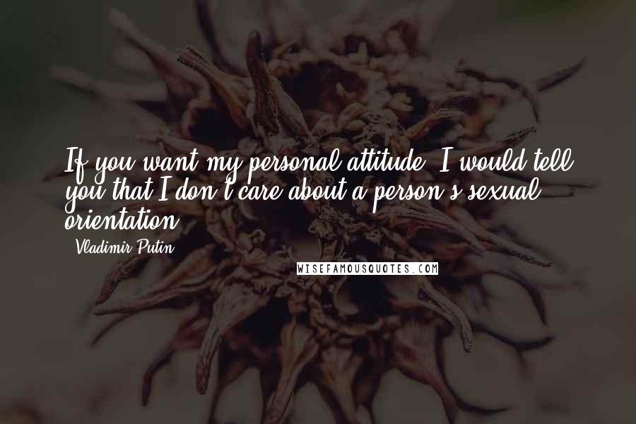 Vladimir Putin quotes: If you want my personal attitude, I would tell you that I don't care about a person's sexual orientation.