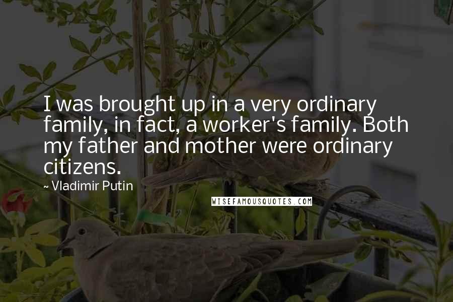 Vladimir Putin quotes: I was brought up in a very ordinary family, in fact, a worker's family. Both my father and mother were ordinary citizens.