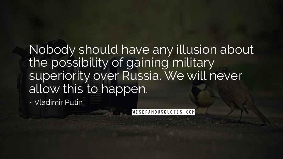 Vladimir Putin quotes: Nobody should have any illusion about the possibility of gaining military superiority over Russia. We will never allow this to happen.