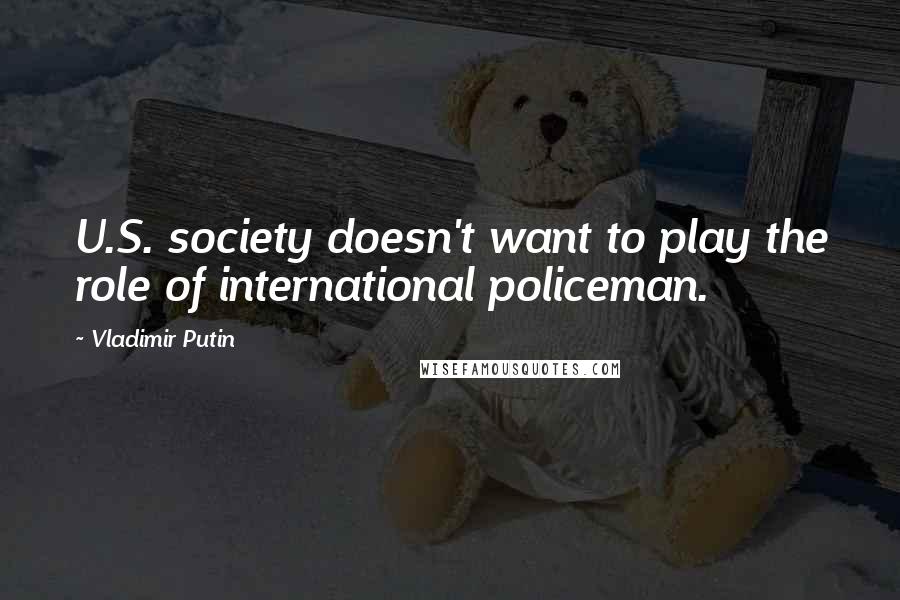 Vladimir Putin quotes: U.S. society doesn't want to play the role of international policeman.