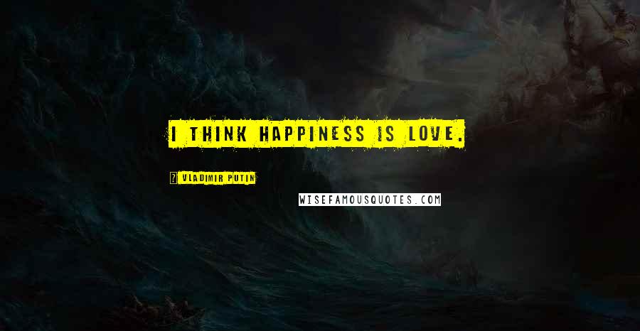 Vladimir Putin quotes: I think happiness is love.